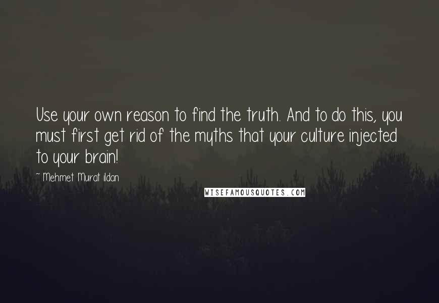 Mehmet Murat Ildan Quotes: Use your own reason to find the truth. And to do this, you must first get rid of the myths that your culture injected to your brain!