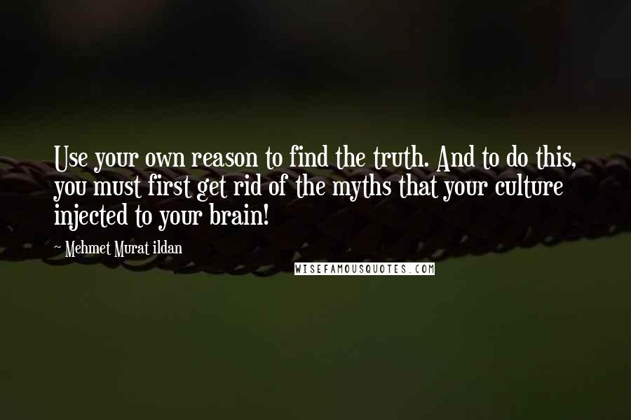 Mehmet Murat Ildan Quotes: Use your own reason to find the truth. And to do this, you must first get rid of the myths that your culture injected to your brain!