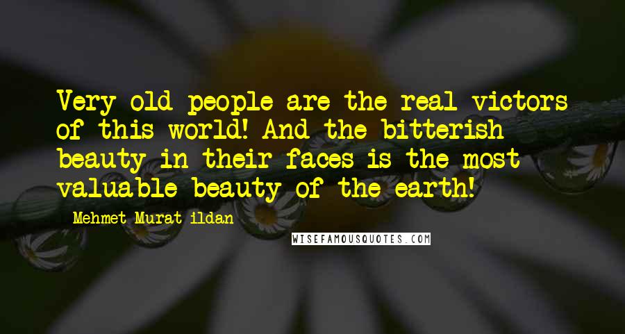 Mehmet Murat Ildan Quotes: Very old people are the real victors of this world! And the bitterish beauty in their faces is the most valuable beauty of the earth!