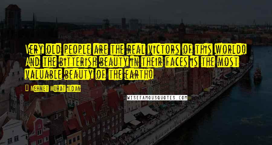 Mehmet Murat Ildan Quotes: Very old people are the real victors of this world! And the bitterish beauty in their faces is the most valuable beauty of the earth!