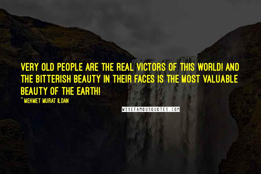 Mehmet Murat Ildan Quotes: Very old people are the real victors of this world! And the bitterish beauty in their faces is the most valuable beauty of the earth!