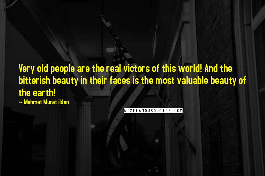 Mehmet Murat Ildan Quotes: Very old people are the real victors of this world! And the bitterish beauty in their faces is the most valuable beauty of the earth!