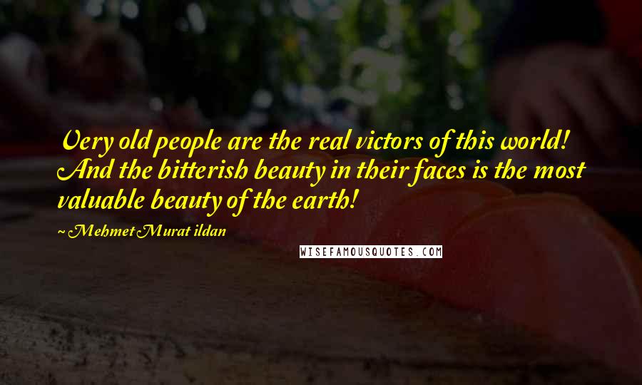 Mehmet Murat Ildan Quotes: Very old people are the real victors of this world! And the bitterish beauty in their faces is the most valuable beauty of the earth!