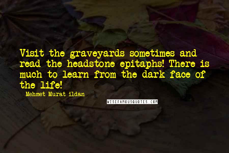 Mehmet Murat Ildan Quotes: Visit the graveyards sometimes and read the headstone epitaphs! There is much to learn from the dark face of the life!