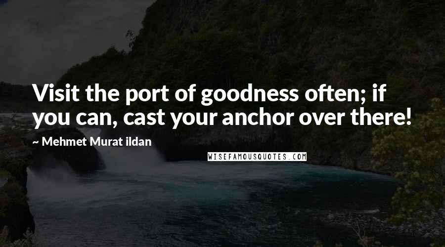 Mehmet Murat Ildan Quotes: Visit the port of goodness often; if you can, cast your anchor over there!