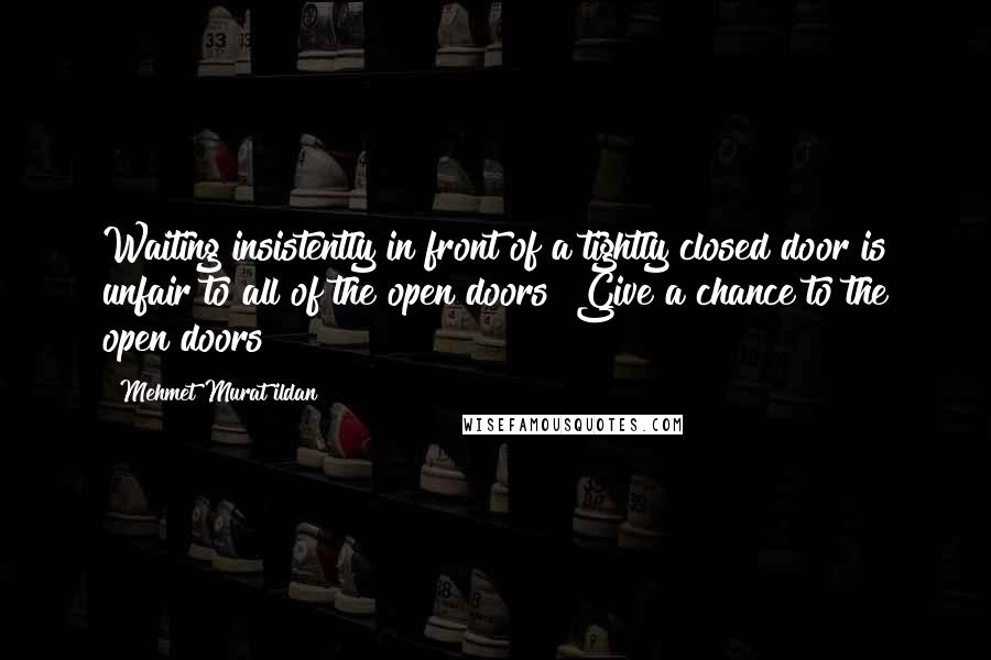 Mehmet Murat Ildan Quotes: Waiting insistently in front of a tightly closed door is unfair to all of the open doors! Give a chance to the open doors!