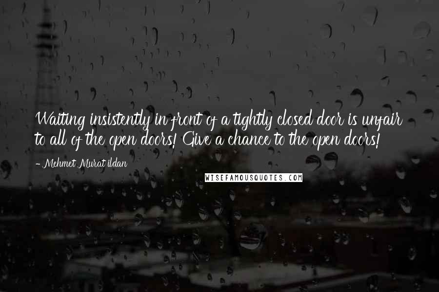 Mehmet Murat Ildan Quotes: Waiting insistently in front of a tightly closed door is unfair to all of the open doors! Give a chance to the open doors!