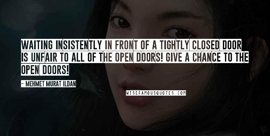 Mehmet Murat Ildan Quotes: Waiting insistently in front of a tightly closed door is unfair to all of the open doors! Give a chance to the open doors!
