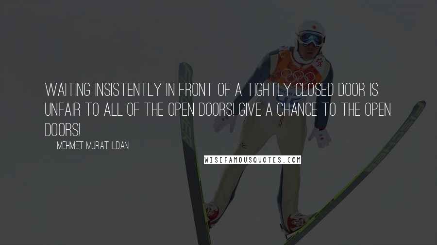 Mehmet Murat Ildan Quotes: Waiting insistently in front of a tightly closed door is unfair to all of the open doors! Give a chance to the open doors!