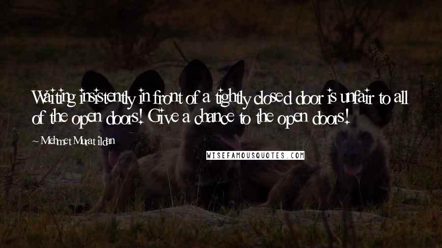 Mehmet Murat Ildan Quotes: Waiting insistently in front of a tightly closed door is unfair to all of the open doors! Give a chance to the open doors!