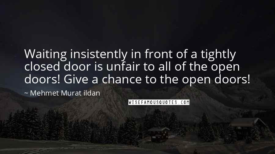 Mehmet Murat Ildan Quotes: Waiting insistently in front of a tightly closed door is unfair to all of the open doors! Give a chance to the open doors!