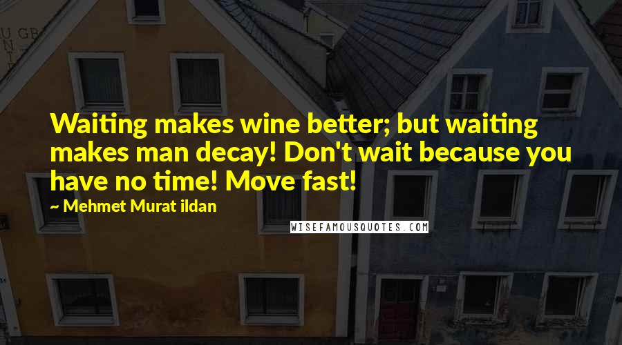 Mehmet Murat Ildan Quotes: Waiting makes wine better; but waiting makes man decay! Don't wait because you have no time! Move fast!