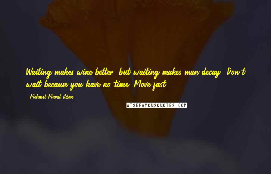 Mehmet Murat Ildan Quotes: Waiting makes wine better; but waiting makes man decay! Don't wait because you have no time! Move fast!