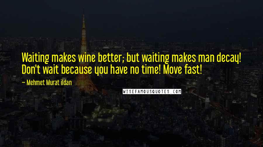 Mehmet Murat Ildan Quotes: Waiting makes wine better; but waiting makes man decay! Don't wait because you have no time! Move fast!