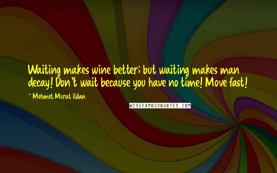 Mehmet Murat Ildan Quotes: Waiting makes wine better; but waiting makes man decay! Don't wait because you have no time! Move fast!