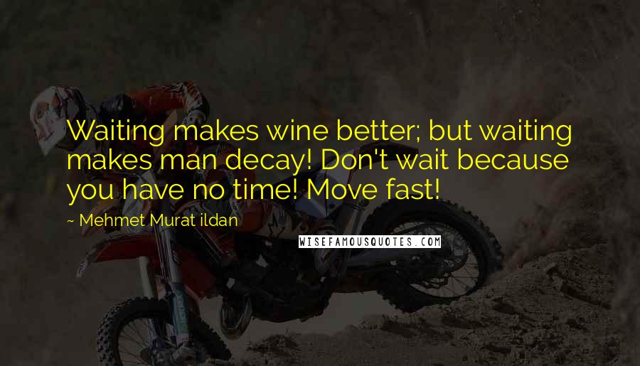 Mehmet Murat Ildan Quotes: Waiting makes wine better; but waiting makes man decay! Don't wait because you have no time! Move fast!