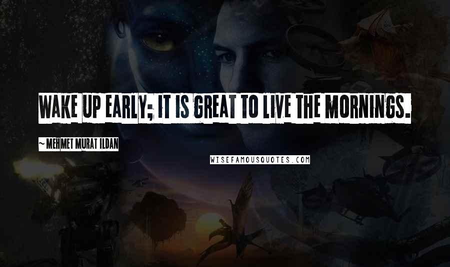Mehmet Murat Ildan Quotes: Wake up early; it is great to live the mornings.