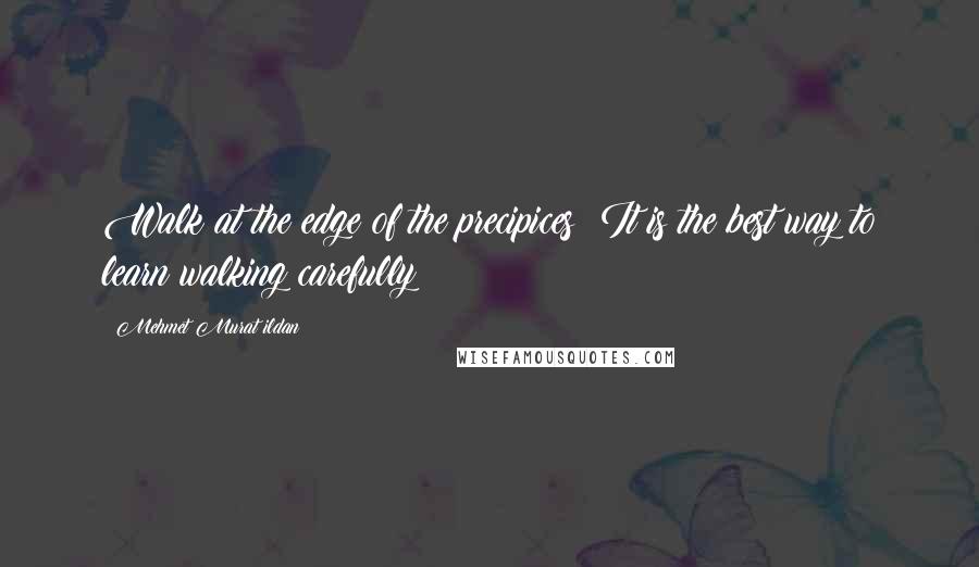 Mehmet Murat Ildan Quotes: Walk at the edge of the precipices! It is the best way to learn walking carefully!