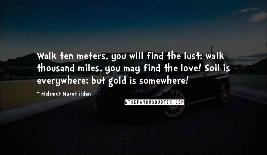 Mehmet Murat Ildan Quotes: Walk ten meters, you will find the lust; walk thousand miles, you may find the love! Soil is everywhere; but gold is somewhere!