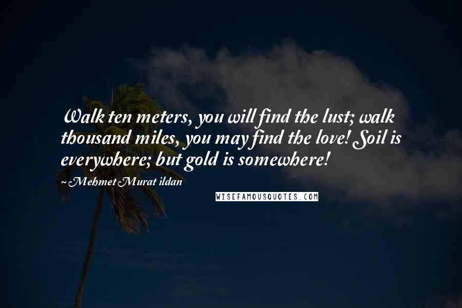 Mehmet Murat Ildan Quotes: Walk ten meters, you will find the lust; walk thousand miles, you may find the love! Soil is everywhere; but gold is somewhere!