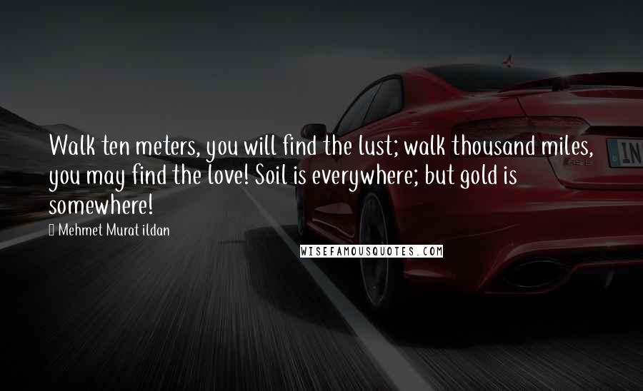 Mehmet Murat Ildan Quotes: Walk ten meters, you will find the lust; walk thousand miles, you may find the love! Soil is everywhere; but gold is somewhere!