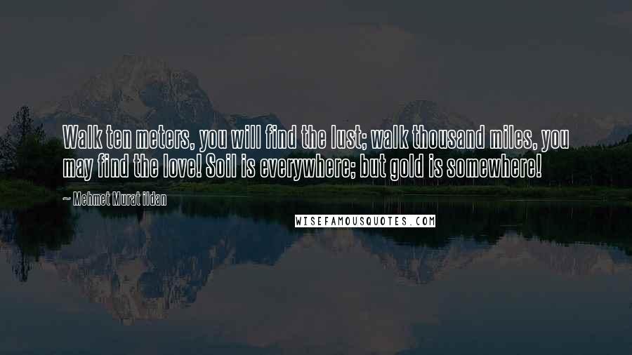 Mehmet Murat Ildan Quotes: Walk ten meters, you will find the lust; walk thousand miles, you may find the love! Soil is everywhere; but gold is somewhere!