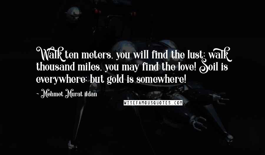 Mehmet Murat Ildan Quotes: Walk ten meters, you will find the lust; walk thousand miles, you may find the love! Soil is everywhere; but gold is somewhere!