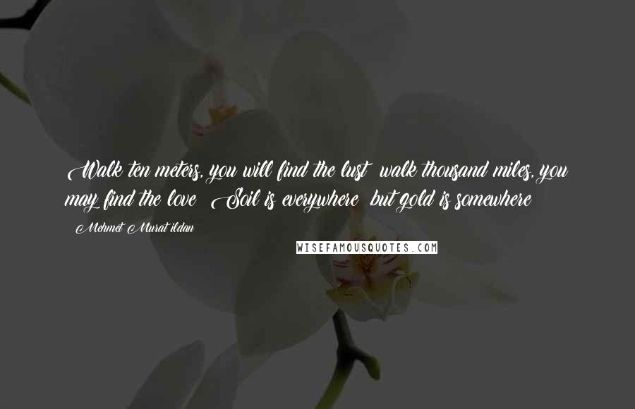 Mehmet Murat Ildan Quotes: Walk ten meters, you will find the lust; walk thousand miles, you may find the love! Soil is everywhere; but gold is somewhere!