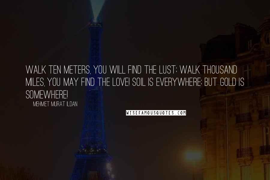 Mehmet Murat Ildan Quotes: Walk ten meters, you will find the lust; walk thousand miles, you may find the love! Soil is everywhere; but gold is somewhere!