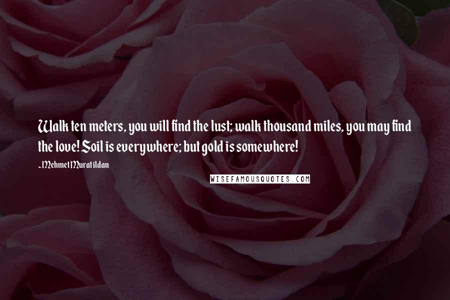 Mehmet Murat Ildan Quotes: Walk ten meters, you will find the lust; walk thousand miles, you may find the love! Soil is everywhere; but gold is somewhere!