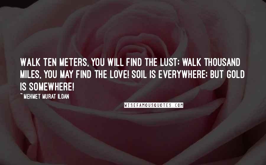 Mehmet Murat Ildan Quotes: Walk ten meters, you will find the lust; walk thousand miles, you may find the love! Soil is everywhere; but gold is somewhere!