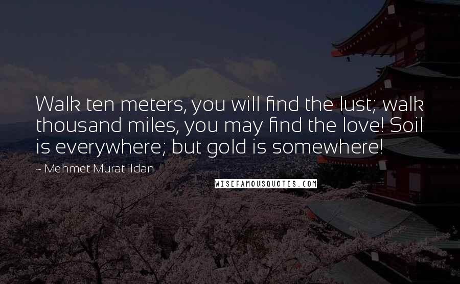 Mehmet Murat Ildan Quotes: Walk ten meters, you will find the lust; walk thousand miles, you may find the love! Soil is everywhere; but gold is somewhere!