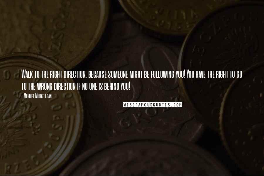 Mehmet Murat Ildan Quotes: Walk to the right direction, because someone might be following you! You have the right to go to the wrong direction if no one is behind you!