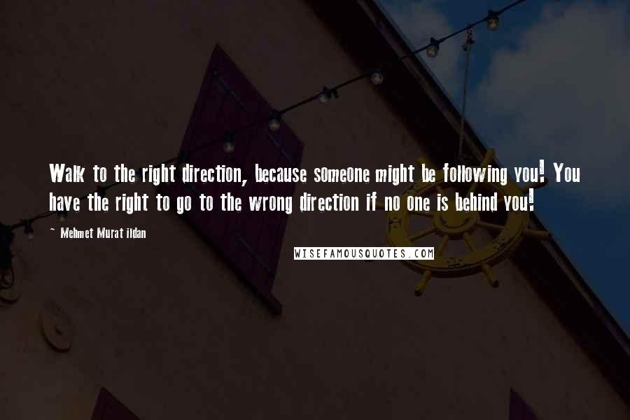 Mehmet Murat Ildan Quotes: Walk to the right direction, because someone might be following you! You have the right to go to the wrong direction if no one is behind you!