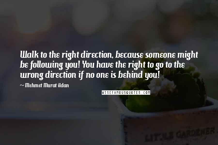 Mehmet Murat Ildan Quotes: Walk to the right direction, because someone might be following you! You have the right to go to the wrong direction if no one is behind you!