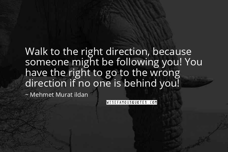 Mehmet Murat Ildan Quotes: Walk to the right direction, because someone might be following you! You have the right to go to the wrong direction if no one is behind you!