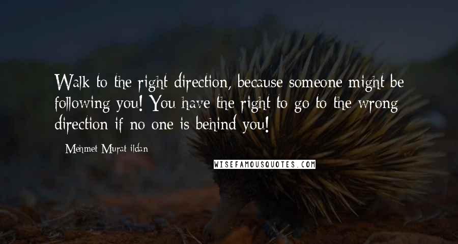 Mehmet Murat Ildan Quotes: Walk to the right direction, because someone might be following you! You have the right to go to the wrong direction if no one is behind you!