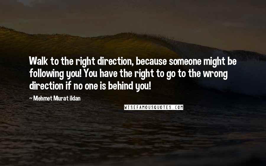 Mehmet Murat Ildan Quotes: Walk to the right direction, because someone might be following you! You have the right to go to the wrong direction if no one is behind you!