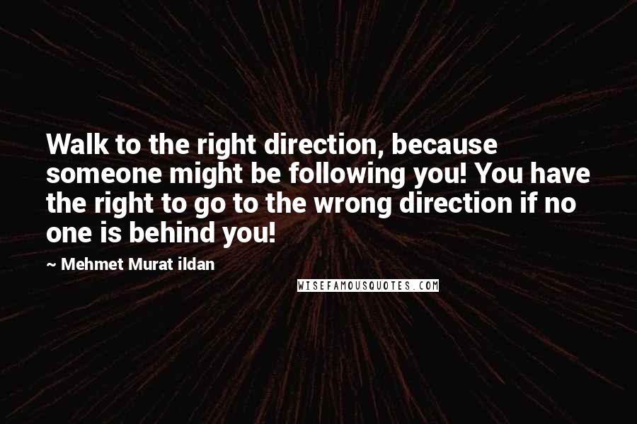 Mehmet Murat Ildan Quotes: Walk to the right direction, because someone might be following you! You have the right to go to the wrong direction if no one is behind you!