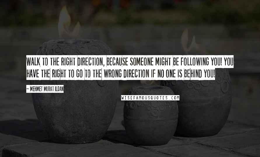 Mehmet Murat Ildan Quotes: Walk to the right direction, because someone might be following you! You have the right to go to the wrong direction if no one is behind you!