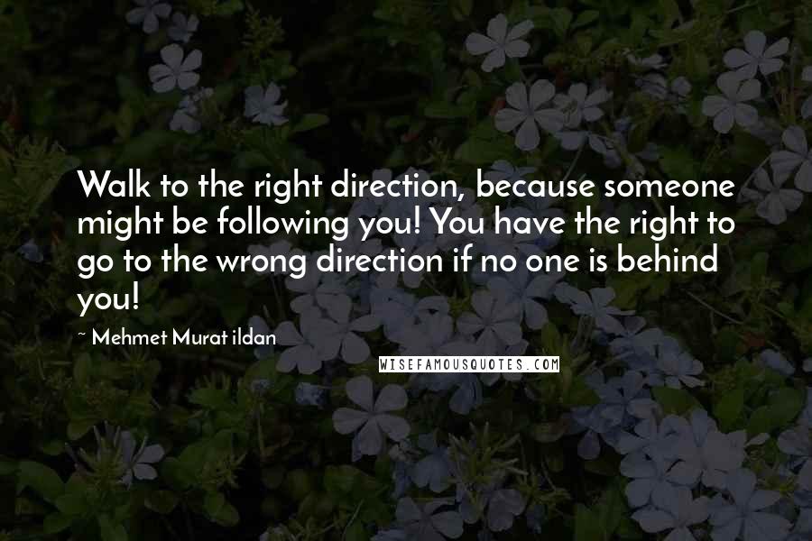 Mehmet Murat Ildan Quotes: Walk to the right direction, because someone might be following you! You have the right to go to the wrong direction if no one is behind you!