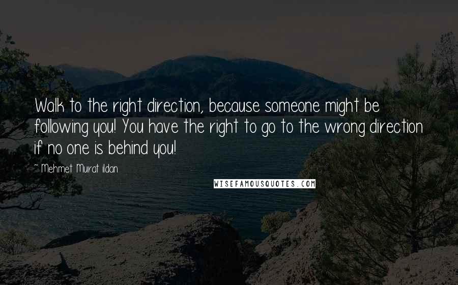 Mehmet Murat Ildan Quotes: Walk to the right direction, because someone might be following you! You have the right to go to the wrong direction if no one is behind you!