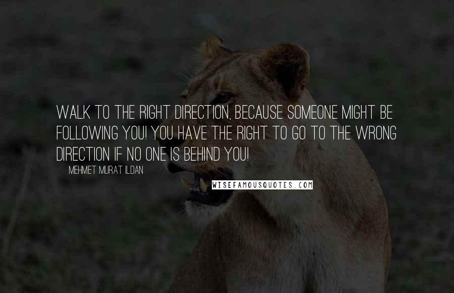 Mehmet Murat Ildan Quotes: Walk to the right direction, because someone might be following you! You have the right to go to the wrong direction if no one is behind you!