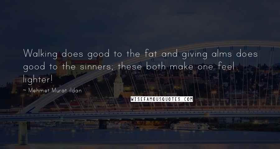 Mehmet Murat Ildan Quotes: Walking does good to the fat and giving alms does good to the sinners; these both make one feel lighter!