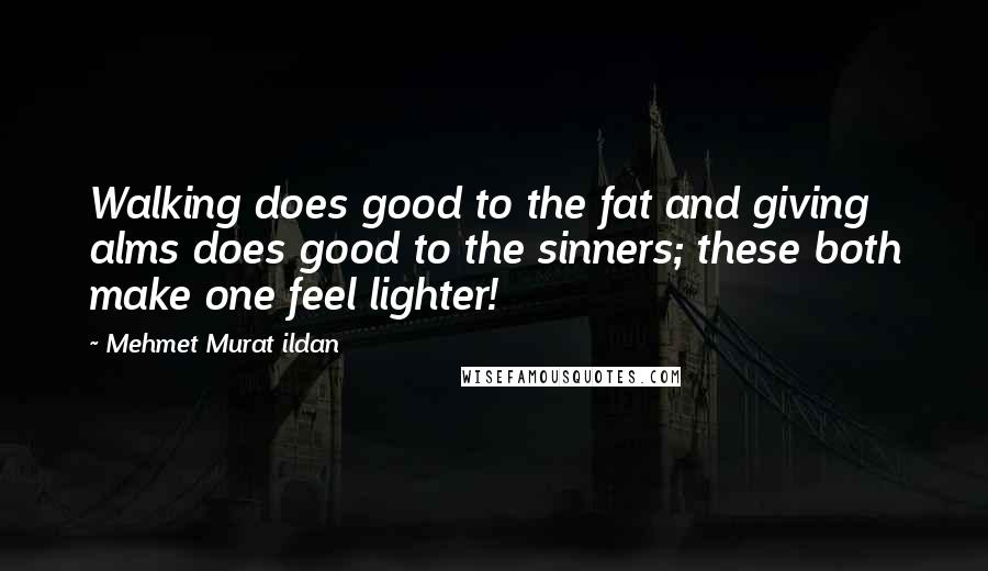 Mehmet Murat Ildan Quotes: Walking does good to the fat and giving alms does good to the sinners; these both make one feel lighter!