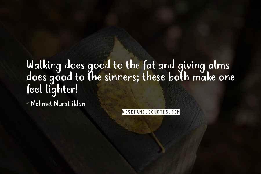 Mehmet Murat Ildan Quotes: Walking does good to the fat and giving alms does good to the sinners; these both make one feel lighter!