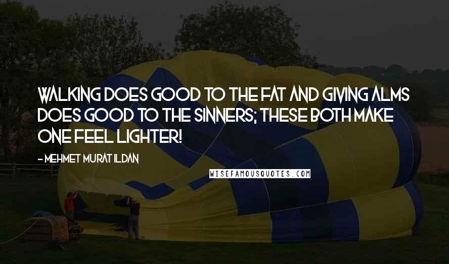 Mehmet Murat Ildan Quotes: Walking does good to the fat and giving alms does good to the sinners; these both make one feel lighter!