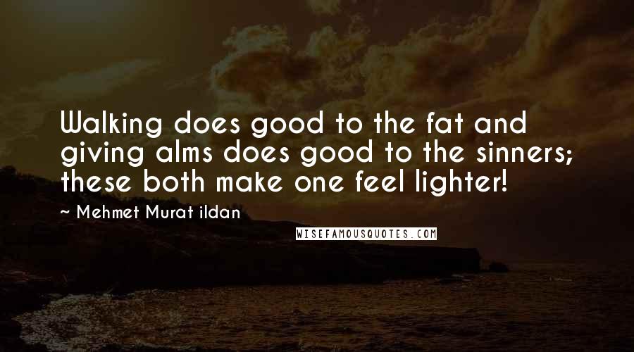 Mehmet Murat Ildan Quotes: Walking does good to the fat and giving alms does good to the sinners; these both make one feel lighter!