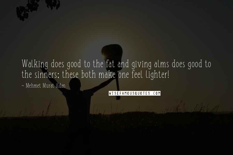 Mehmet Murat Ildan Quotes: Walking does good to the fat and giving alms does good to the sinners; these both make one feel lighter!