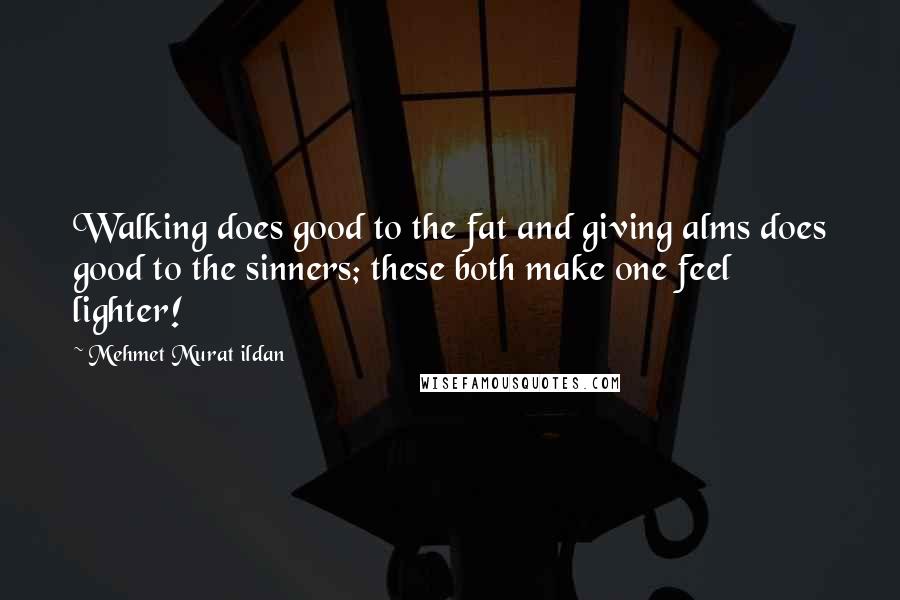 Mehmet Murat Ildan Quotes: Walking does good to the fat and giving alms does good to the sinners; these both make one feel lighter!